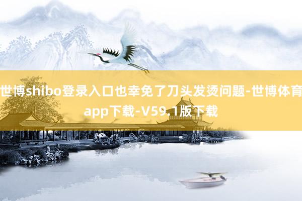 世博shibo登录入口也幸免了刀头发烫问题-世博体育app下载-V59.1版下载