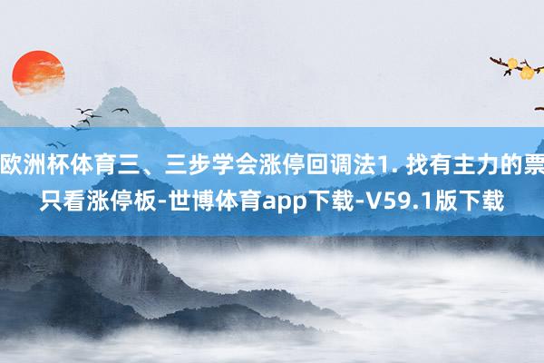 欧洲杯体育三、三步学会涨停回调法1. 找有主力的票只看涨停板-世博体育app下载-V59.1版下载