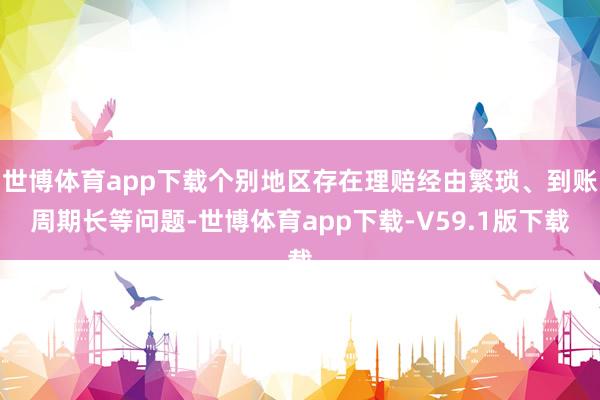 世博体育app下载个别地区存在理赔经由繁琐、到账周期长等问题-世博体育app下载-V59.1版下载