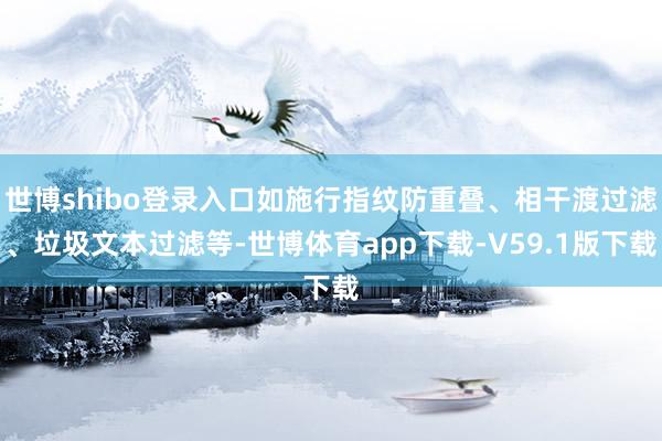 世博shibo登录入口如施行指纹防重叠、相干渡过滤、垃圾文本过滤等-世博体育app下载-V59.1版下载