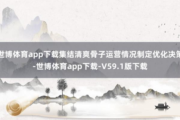 世博体育app下载集结清爽骨子运营情况制定优化决策-世博体育app下载-V59.1版下载