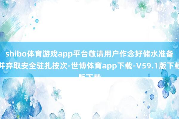 shibo体育游戏app平台敬请用户作念好储水准备并弃取安全驻扎按次-世博体育app下载-V59.1版下载