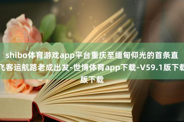 shibo体育游戏app平台重庆至缅甸仰光的首条直飞客运航路老成出发-世博体育app下载-V59.1版下载