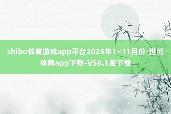 shibo体育游戏app平台2025年1—11月份-世博体育app下载-V59.1版下载