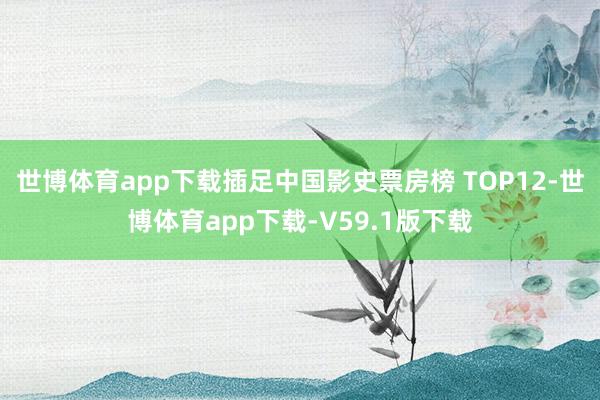 世博体育app下载插足中国影史票房榜 TOP12-世博体育app下载-V59.1版下载