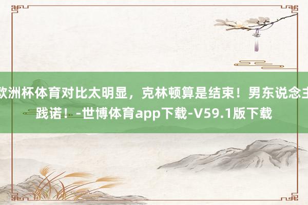 欧洲杯体育对比太明显，克林顿算是结束！男东说念主践诺！-世博体育app下载-V59.1版下载