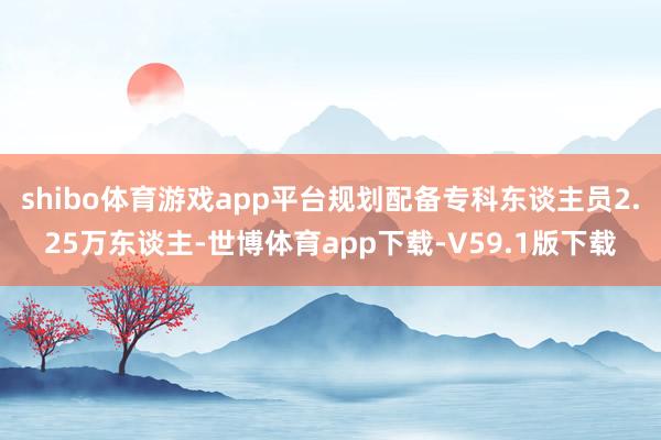 shibo体育游戏app平台规划配备专科东谈主员2.25万东谈主-世博体育app下载-V59.1版下载