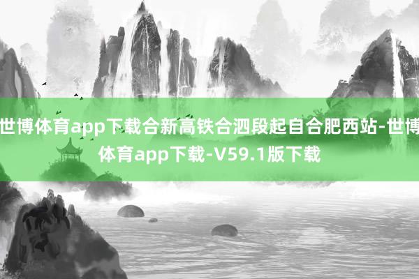 世博体育app下载合新高铁合泗段起自合肥西站-世博体育app下载-V59.1版下载