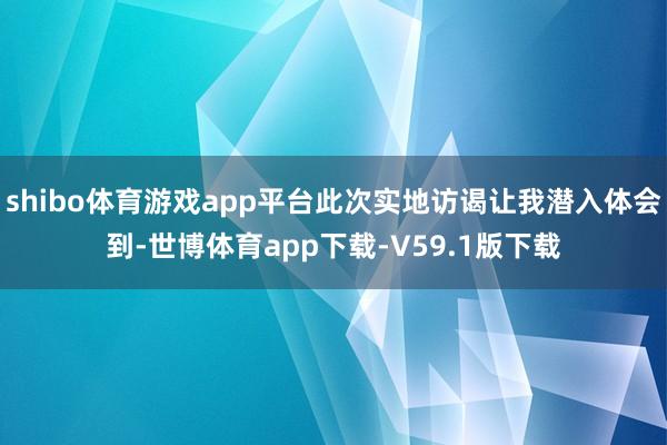 shibo体育游戏app平台此次实地访谒让我潜入体会到-世博体育app下载-V59.1版下载