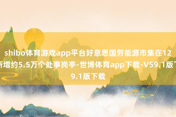 shibo体育游戏app平台好意思国劳能源市集在12月新增约5.5万个处事岗亭-世博体育app下载-V59.1版下载