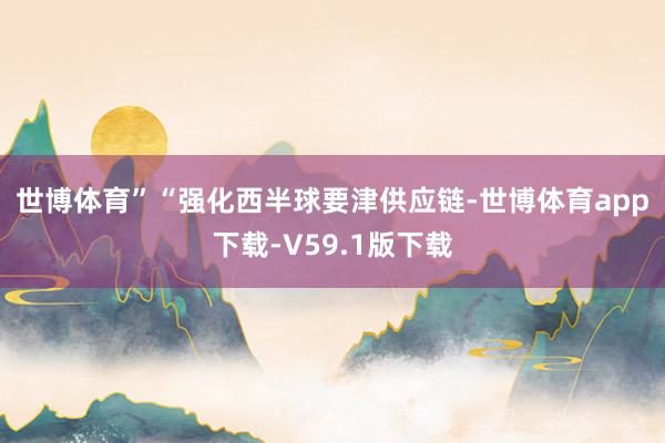 世博体育”　　“强化西半球要津供应链-世博体育app下载-V59.1版下载