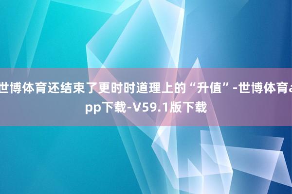世博体育还结束了更时时道理上的“升值”-世博体育app下载-V59.1版下载