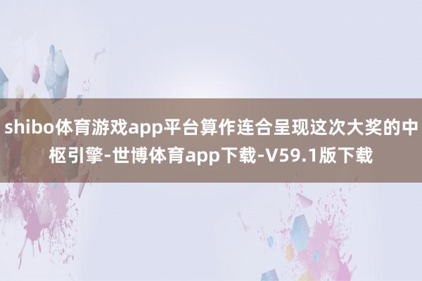 shibo体育游戏app平台算作连合呈现这次大奖的中枢引擎-世博体育app下载-V59.1版下载