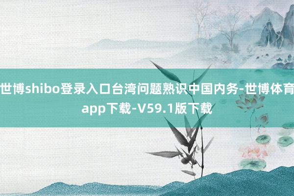 世博shibo登录入口台湾问题熟识中国内务-世博体育app下载-V59.1版下载