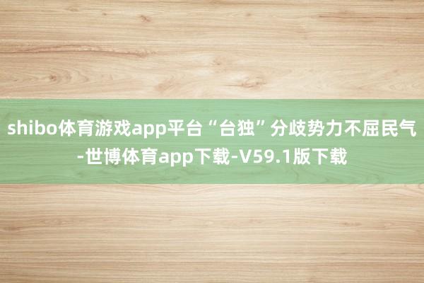 shibo体育游戏app平台“台独”分歧势力不屈民气-世博体育app下载-V59.1版下载