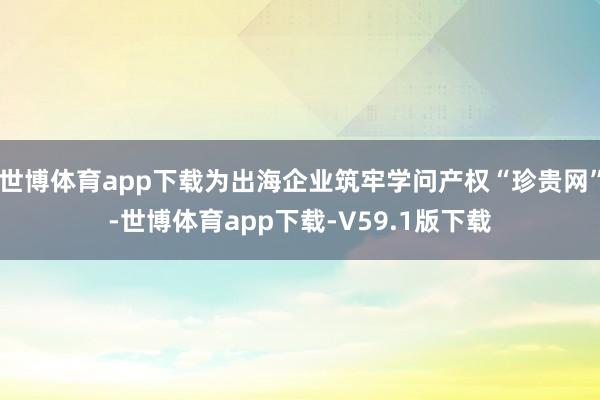 世博体育app下载为出海企业筑牢学问产权“珍贵网”-世博体育app下载-V59.1版下载