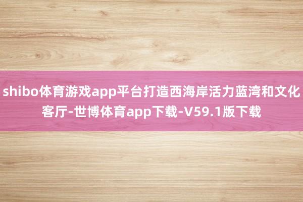 shibo体育游戏app平台打造西海岸活力蓝湾和文化客厅-世博体育app下载-V59.1版下载