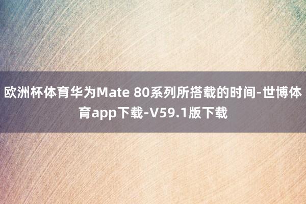 欧洲杯体育华为Mate 80系列所搭载的时间-世博体育app下载-V59.1版下载