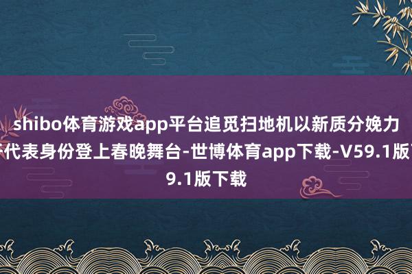 shibo体育游戏app平台追觅扫地机以新质分娩力标杆代表身份登上春晚舞台-世博体育app下载-V59.1版下载