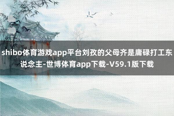 shibo体育游戏app平台刘孜的父母齐是庸碌打工东说念主-世博体育app下载-V59.1版下载